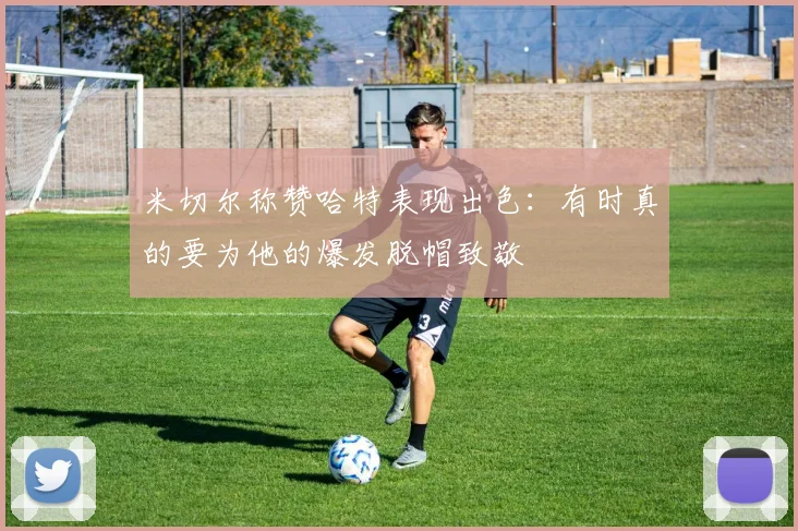 米切尔称赞哈特表现出色：有时真的要为他的爆发脱帽致敬