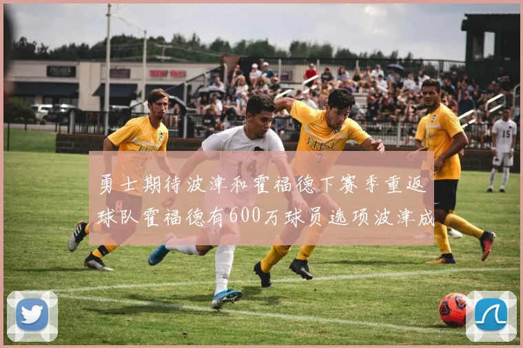 勇士期待波津和霍福德下赛季重返球队霍福德有600万球员选项波津成为自由球员