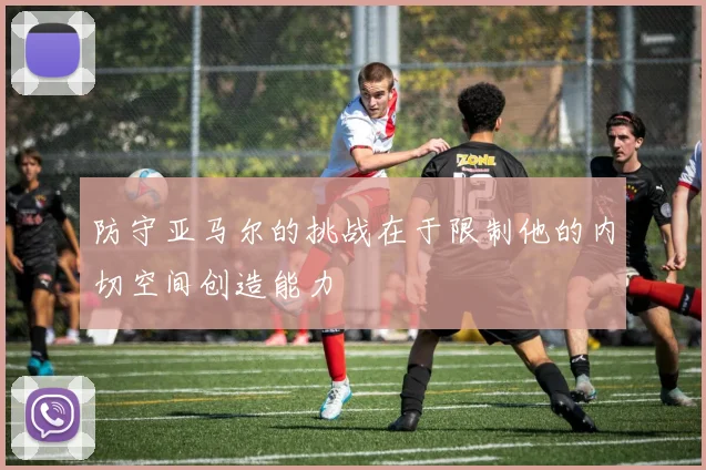 防守亚马尔的挑战在于限制他的内切空间创造能力