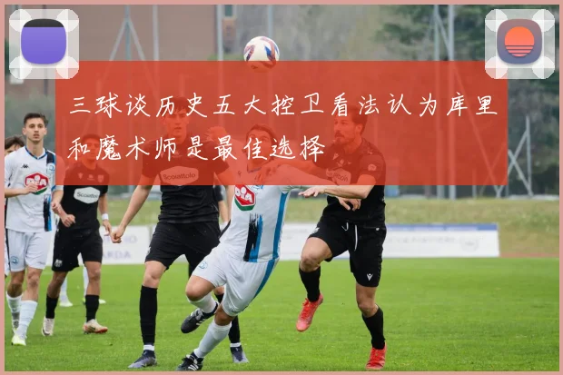 三球谈历史五大控卫看法认为库里和魔术师是最佳选择