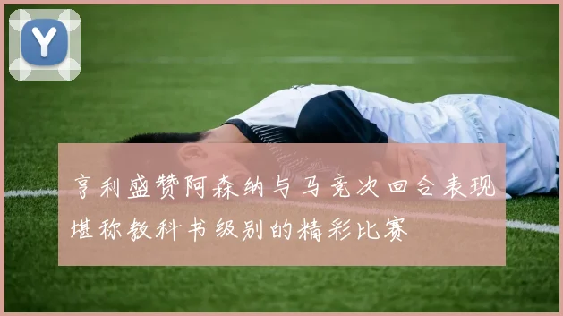 亨利盛赞阿森纳与马竞次回合表现堪称教科书级别的精彩比赛