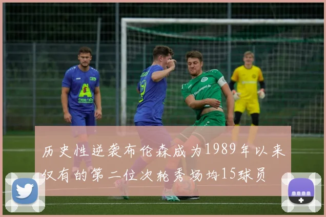 历史性逆袭布伦森成为1989年以来仅有的第二位次轮秀场均15球员