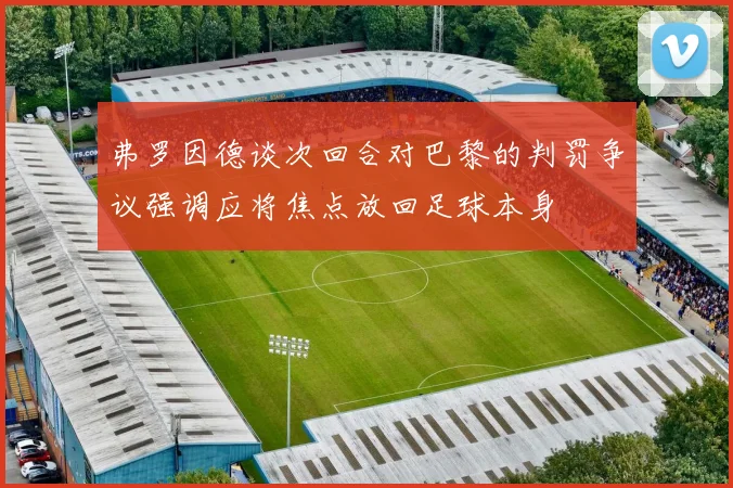 弗罗因德谈次回合对巴黎的判罚争议强调应将焦点放回足球本身