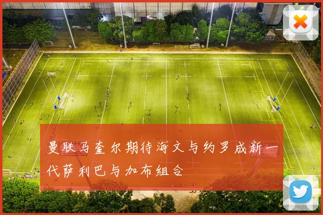 曼联马奎尔期待海文与约罗成新一代萨利巴与加布组合