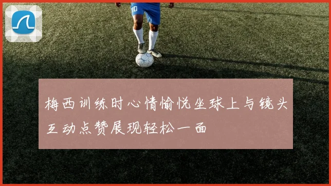 梅西训练时心情愉悦坐球上与镜头互动点赞展现轻松一面