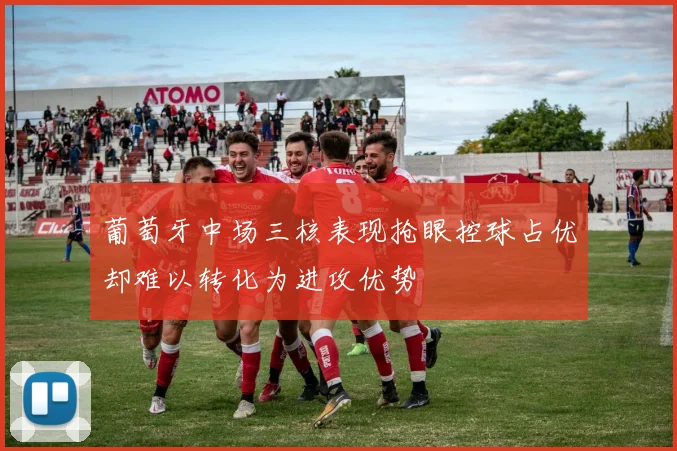 葡萄牙中场三核表现抢眼控球占优却难以转化为进攻优势