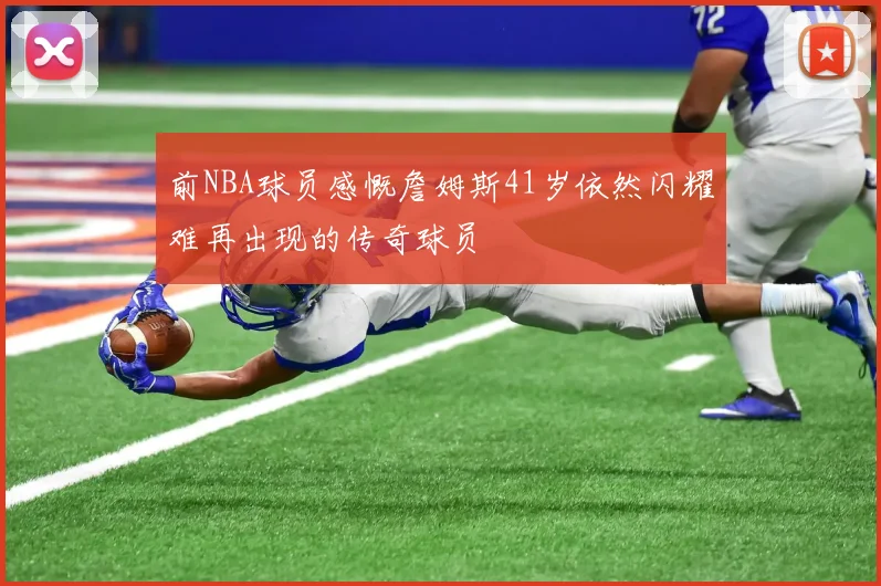 前NBA球员感慨詹姆斯41岁依然闪耀难再出现的传奇球员