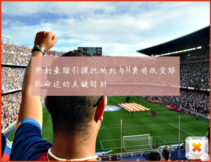 热刺豪赌引援托纳利与M费将改变球队命运的关键时刻