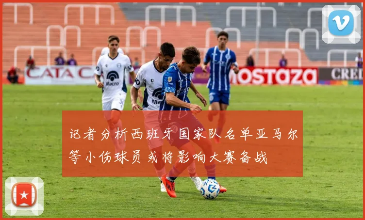记者分析西班牙国家队名单亚马尔等小伤球员或将影响大赛备战